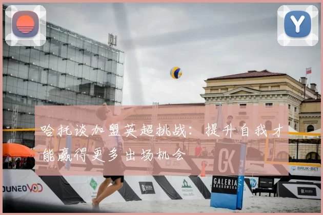 哈托谈加盟英超挑战：提升自我才能赢得更多出场机会