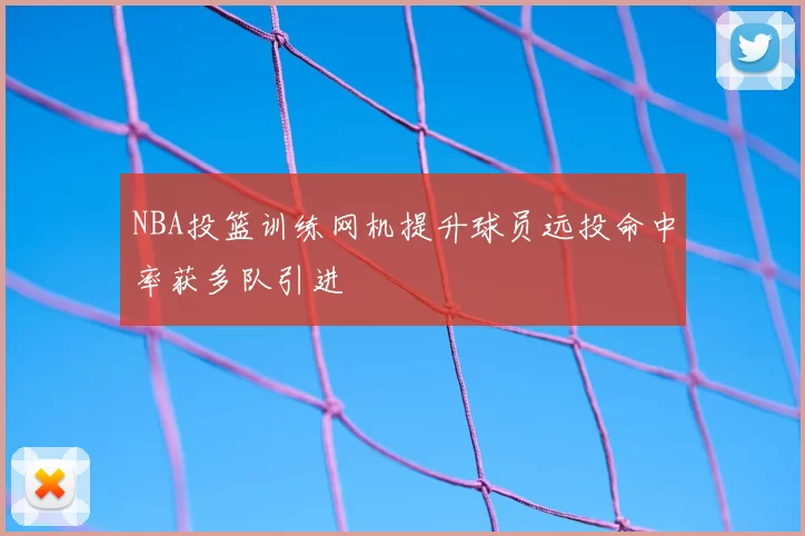 NBA投篮训练网机提升球员远投命中率获多队引进