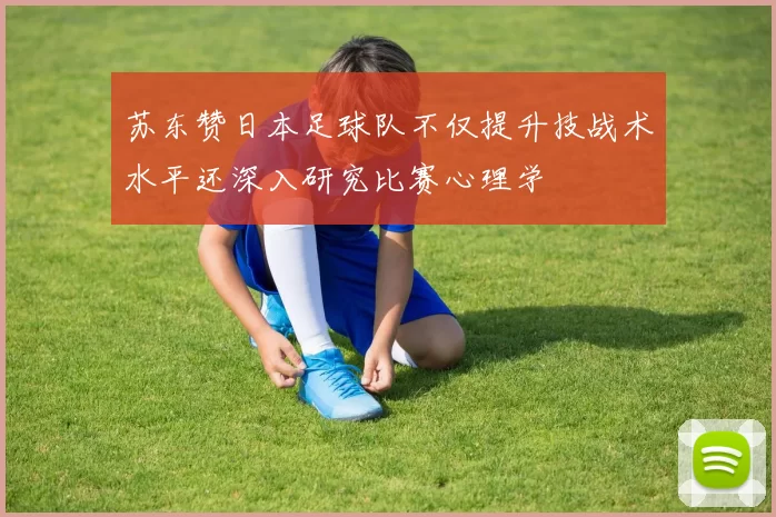 苏东赞日本足球队不仅提升技战术水平还深入研究比赛心理学
