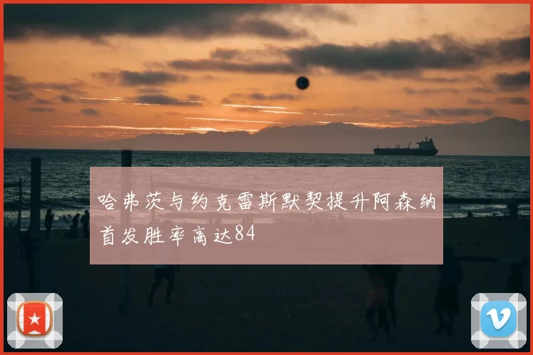 哈弗茨与约克雷斯默契提升阿森纳首发胜率高达84