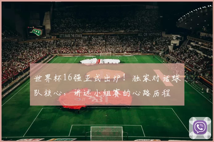 世界杯16强正式出炉！独家对话球队核心，讲述小组赛的心路历程