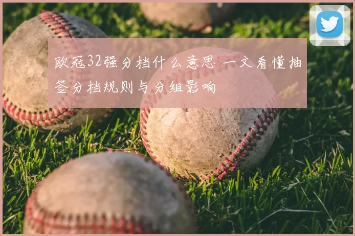 欧冠32强分档什么意思 一文看懂抽签分档规则与分组影响