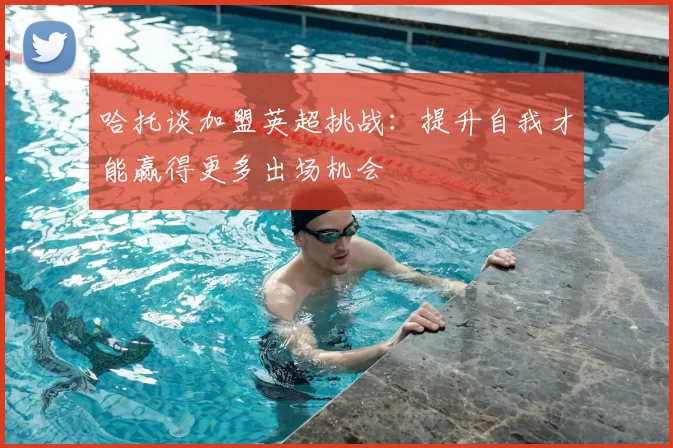 哈托谈加盟英超挑战:提升自我才能赢得更多出场机会