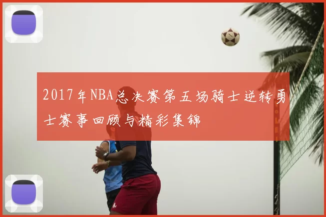 2017年NBA总决赛第五场骑士逆转勇士赛事回顾与精彩集锦