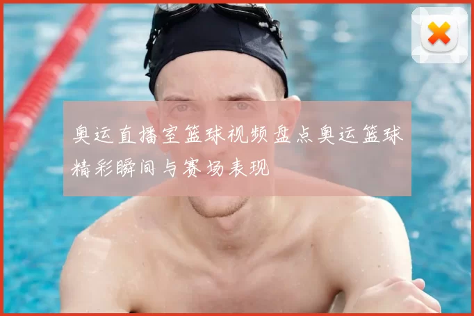 奥运直播室篮球视频盘点奥运篮球精彩瞬间与赛场表现