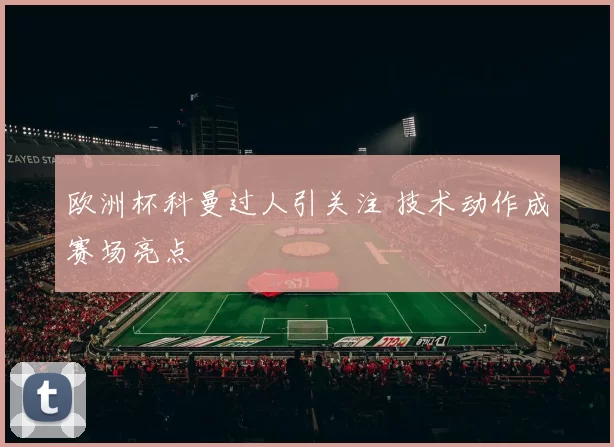 欧洲杯科曼过人引关注 技术动作成赛场亮点