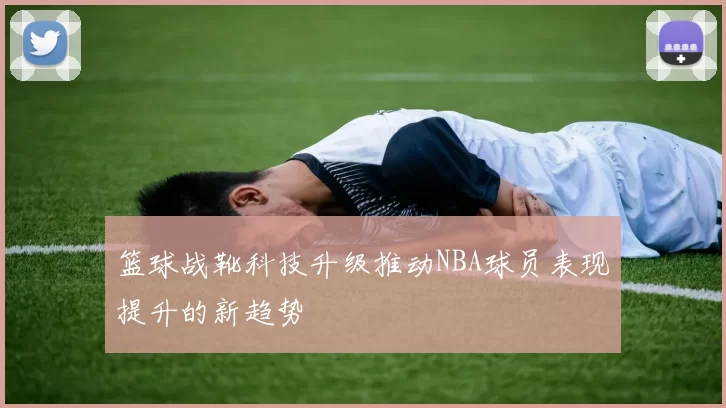 篮球战靴科技升级推动NBA球员表现提升的新趋势