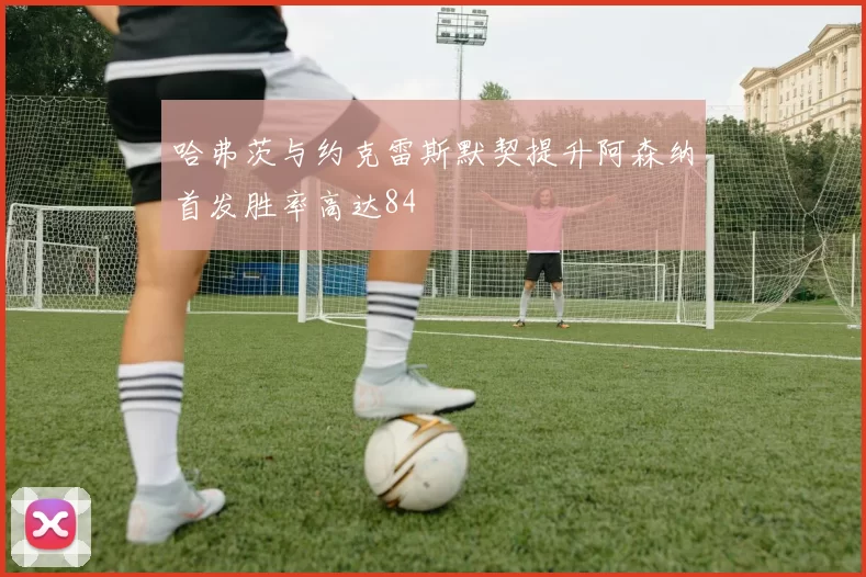 哈弗茨与约克雷斯默契提升阿森纳首发胜率高达84