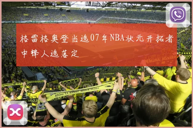 格雷格奥登当选07年NBA状元开拓者中锋人选落定