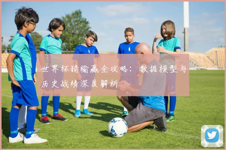 世界杯猜输赢全攻略：数据模型与历史战绩深度解析
