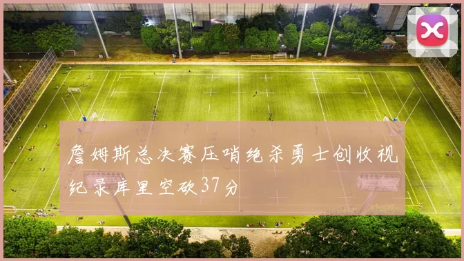 詹姆斯总决赛压哨绝杀勇士创收视纪录库里空砍37分