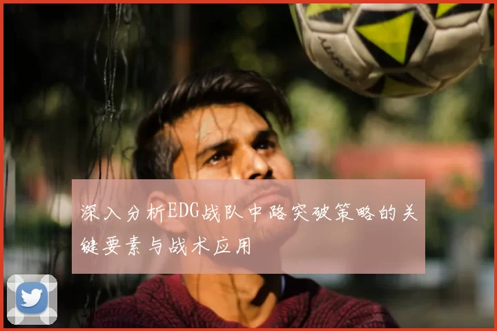 深入分析EDG战队中路突破策略的关键要素与战术应用