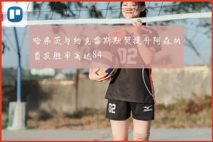 哈弗茨与约克雷斯默契提升阿森纳首发胜率高达84