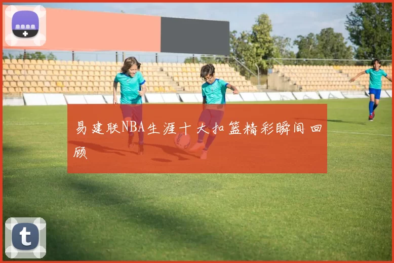 易建联NBA生涯十大扣篮精彩瞬间回顾