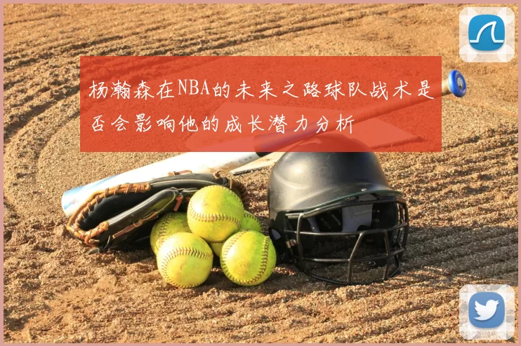 杨瀚森在NBA的未来之路球队战术是否会影响他的成长潜力分析