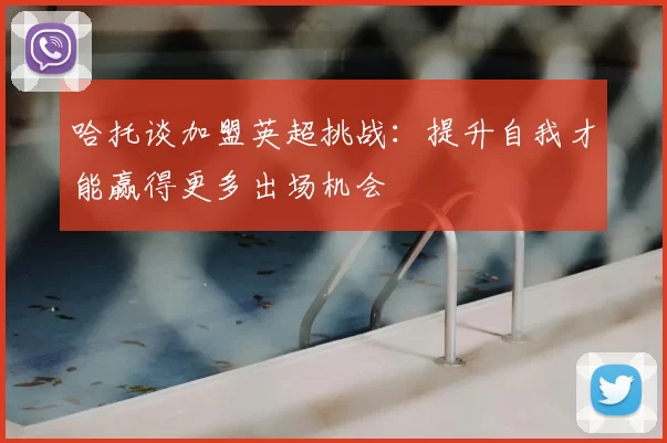 哈托谈加盟英超挑战：提升自我才能赢得更多出场机会
