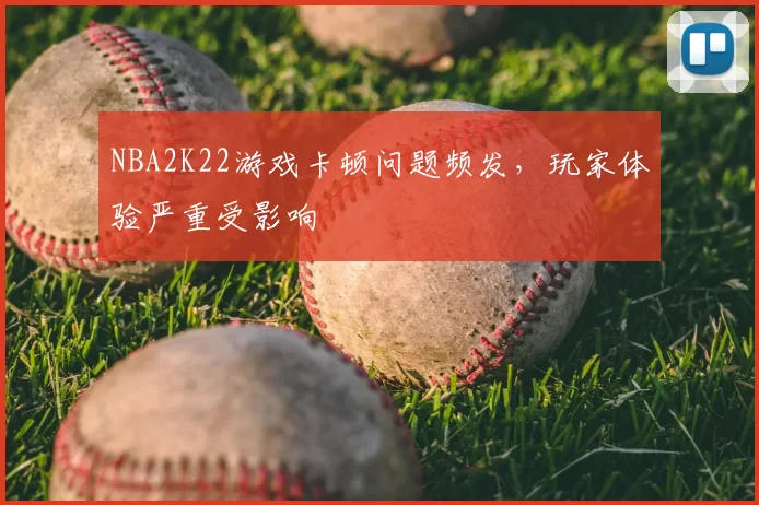 NBA2K22游戏卡顿问题频发，玩家体验严重受影响