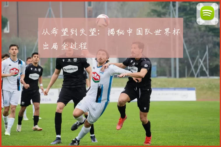从希望到失望：揭秘中国队世界杯出局全过程