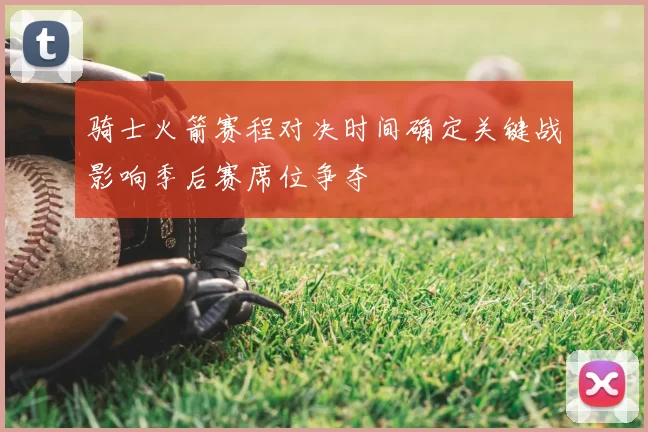 骑士火箭赛程对决时间确定关键战影响季后赛席位争夺