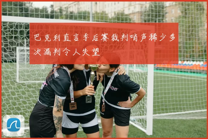 巴克利直言季后赛裁判哨声稀少多次漏判令人失望