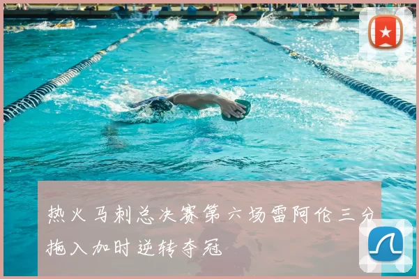 热火马刺总决赛第六场雷阿伦三分拖入加时逆转夺冠