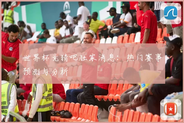 世界杯竞猜吧独家消息：热门赛事预测与分析