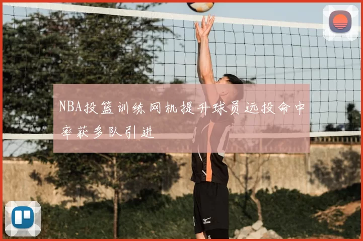 NBA投篮训练网机提升球员远投命中率获多队引进