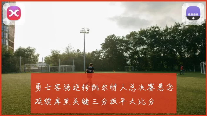 勇士客场逆转凯尔特人总决赛悬念延续库里关键三分扳平大比分