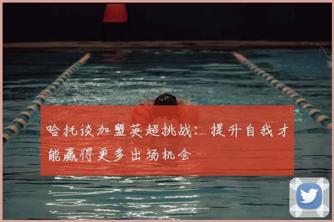 哈托谈加盟英超挑战:提升自我才能赢得更多出场机会