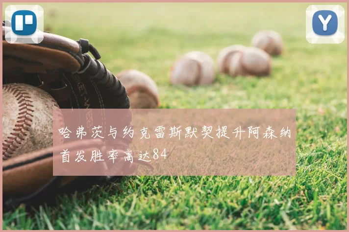 哈弗茨与约克雷斯默契提升阿森纳首发胜率高达84