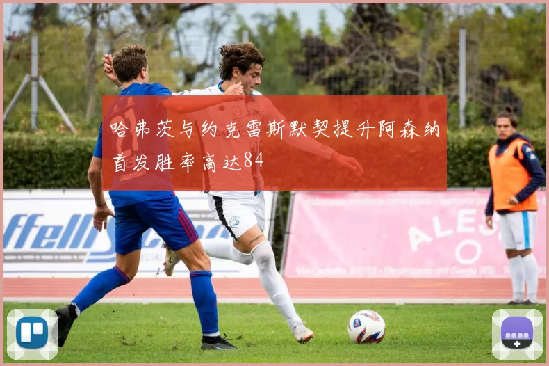 哈弗茨与约克雷斯默契提升阿森纳首发胜率高达84