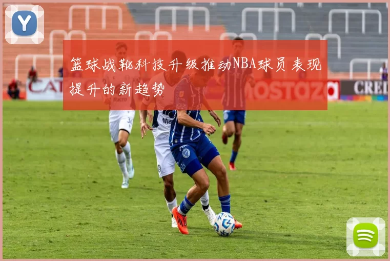 篮球战靴科技升级推动NBA球员表现提升的新趋势