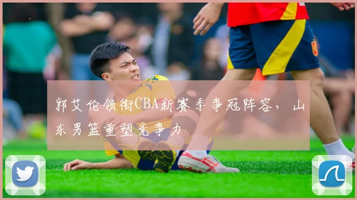 郭艾伦领衔CBA新赛季争冠阵容，山东男篮重塑竞争力