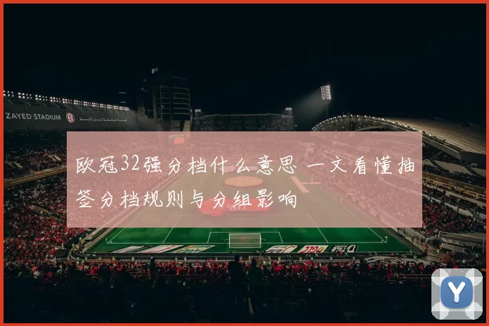欧冠32强分档什么意思 一文看懂抽签分档规则与分组影响