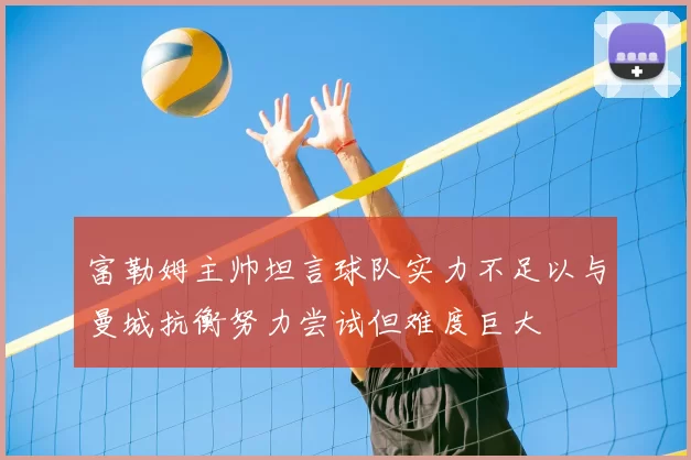 富勒姆主帅坦言球队实力不足以与曼城抗衡努力尝试但难度巨大