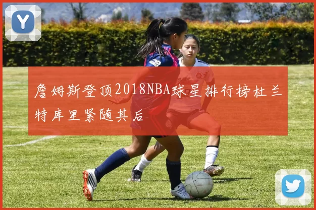 詹姆斯登顶2018NBA球星排行榜杜兰特库里紧随其后