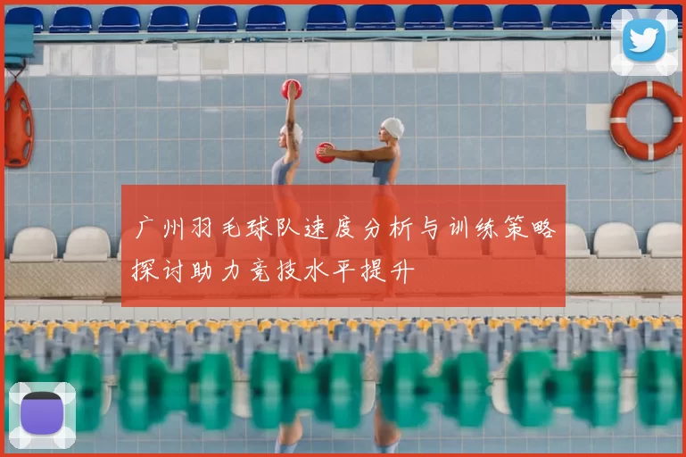 广州羽毛球队速度分析与训练策略探讨助力竞技水平提升