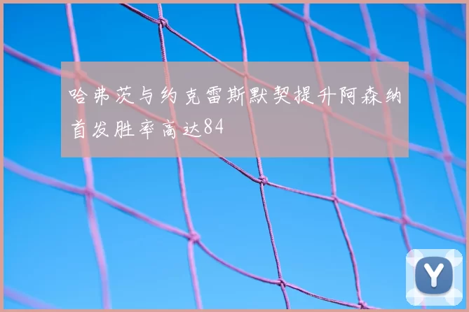 哈弗茨与约克雷斯默契提升阿森纳首发胜率高达84