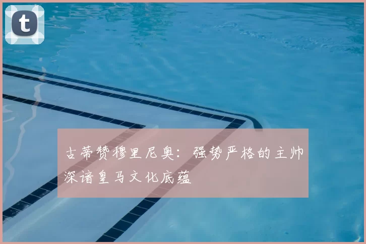 古蒂赞穆里尼奥：强势严格的主帅深谙皇马文化底蕴