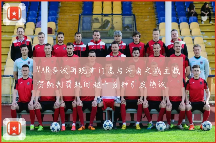 VAR争议再现津门虎与河南之战主裁贺凯判罚耗时超十分钟引发热议