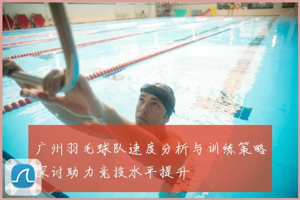 广州羽毛球队速度分析与训练策略探讨助力竞技水平提升