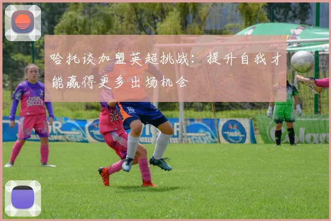 哈托谈加盟英超挑战：提升自我才能赢得更多出场机会