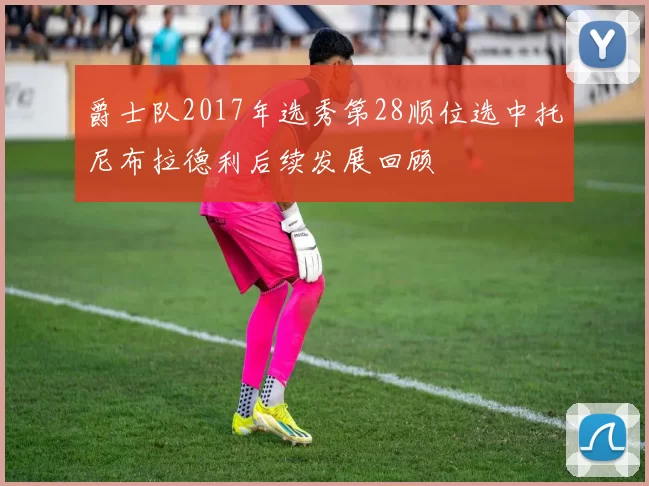 爵士队2017年选秀第28顺位选中托尼布拉德利后续发展回顾