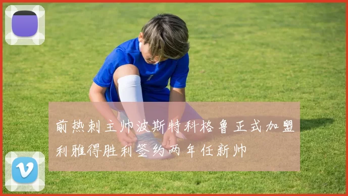 前热刺主帅波斯特科格鲁正式加盟利雅得胜利签约两年任新帅
