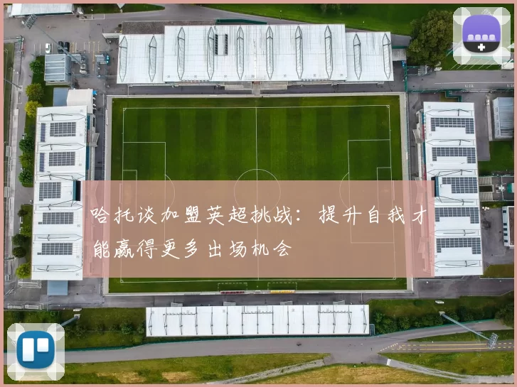 哈托谈加盟英超挑战：提升自我才能赢得更多出场机会