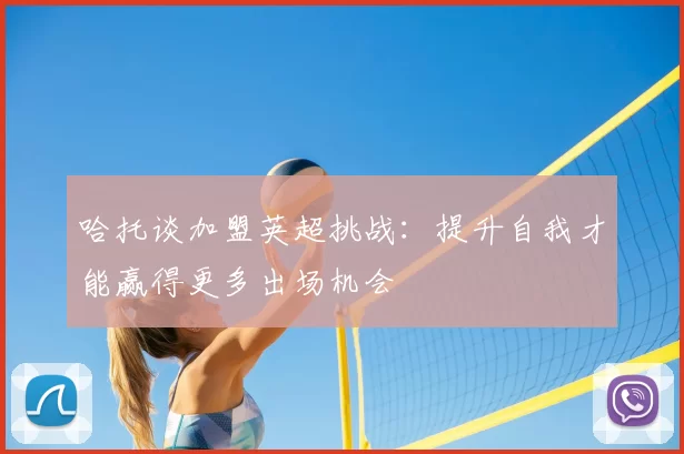 哈托谈加盟英超挑战:提升自我才能赢得更多出场机会