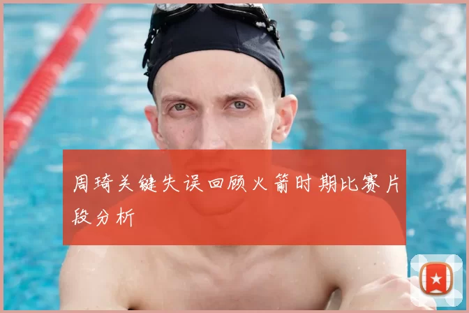 周琦关键失误回顾火箭时期比赛片段分析