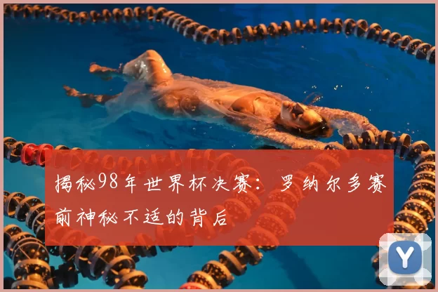 揭秘98年世界杯决赛:罗纳尔多赛前神秘不适的背后