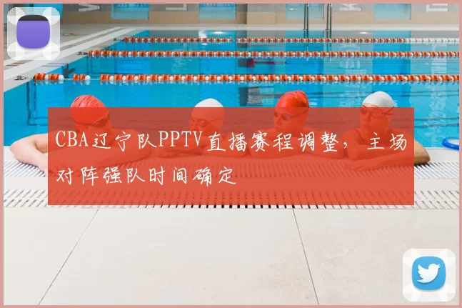 CBA辽宁队PPTV直播赛程调整,主场对阵强队时间确定