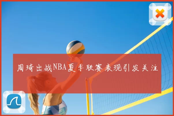 周琦出战NBA夏季联赛表现引发关注